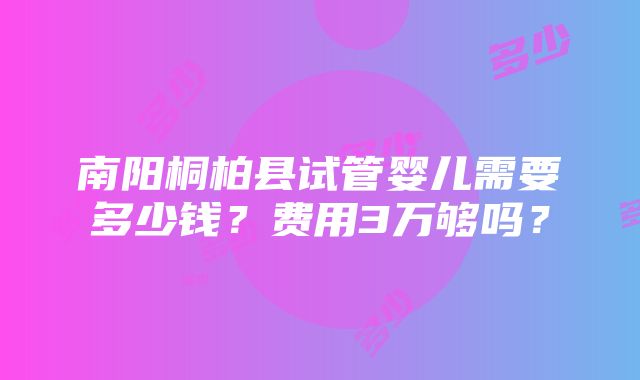 南阳桐柏县试管婴儿需要多少钱？费用3万够吗？