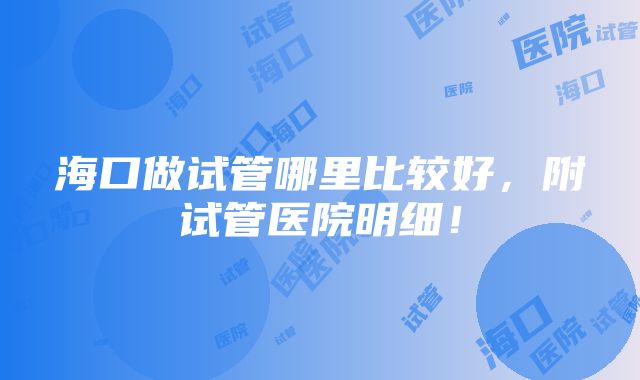 海口做试管哪里比较好，附试管医院明细！