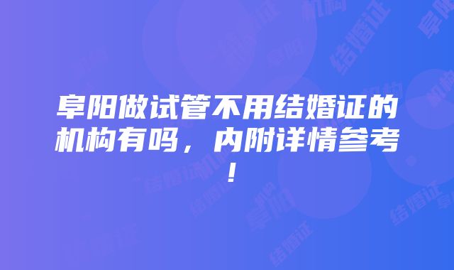 阜阳做试管不用结婚证的机构有吗，内附详情参考！