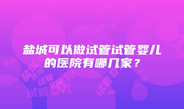 盐城可以做试管试管婴儿的医院有哪几家？