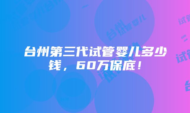 台州第三代试管婴儿多少钱，60万保底！