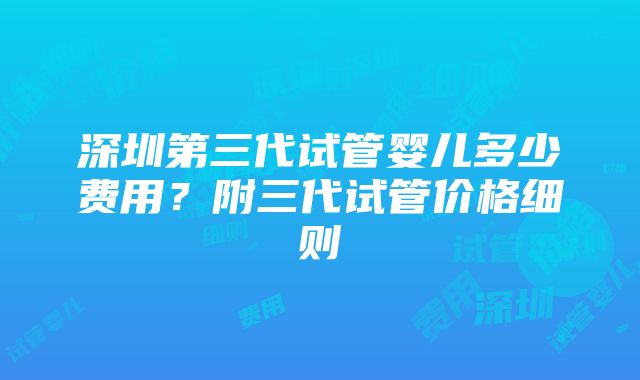 深圳第三代试管婴儿多少费用？附三代试管价格细则