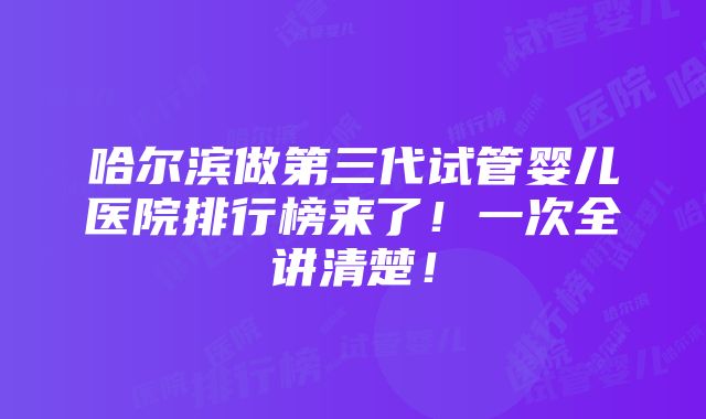 哈尔滨做第三代试管婴儿医院排行榜来了！一次全讲清楚！