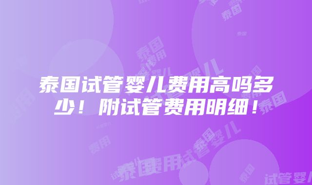 泰国试管婴儿费用高吗多少！附试管费用明细！