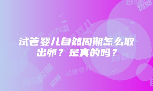 试管婴儿自然周期怎么取出卵？是真的吗？