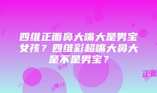 四维正面鼻大嘴大是男宝女孩？四维彩超嘴大鼻大是不是男宝？