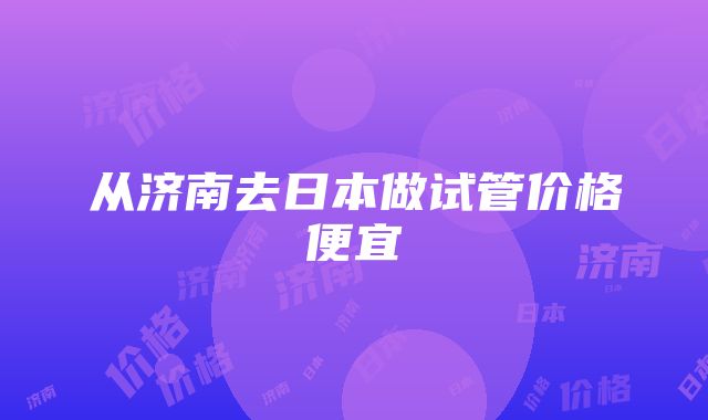 从济南去日本做试管价格便宜