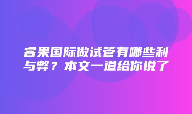 睿果国际做试管有哪些利与弊？本文一道给你说了