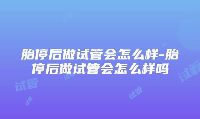 胎停后做试管会怎么样-胎停后做试管会怎么样吗