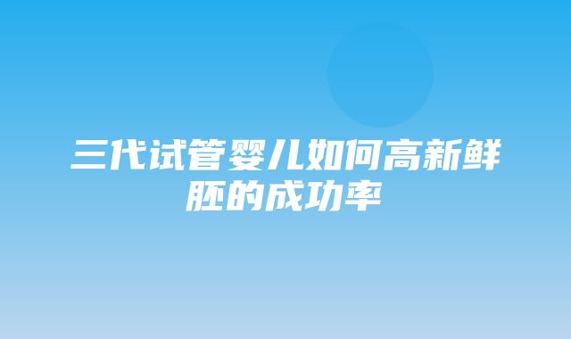 三代试管婴儿如何高新鲜胚的成功率