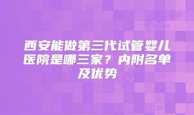 西安能做第三代试管婴儿医院是哪三家？内附名单及优势