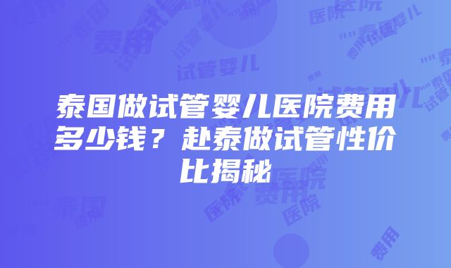 泰国做试管婴儿医院费用多少钱？赴泰做试管性价比揭秘