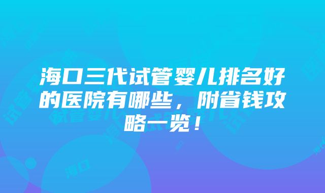 海口三代试管婴儿排名好的医院有哪些，附省钱攻略一览！