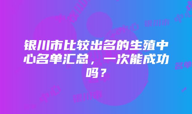 银川市比较出名的生殖中心名单汇总，一次能成功吗？