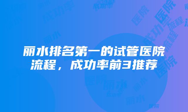 丽水排名第一的试管医院流程，成功率前3推荐