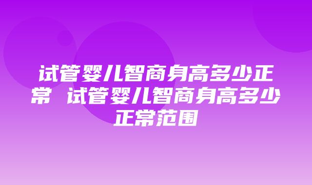 试管婴儿智商身高多少正常 试管婴儿智商身高多少正常范围