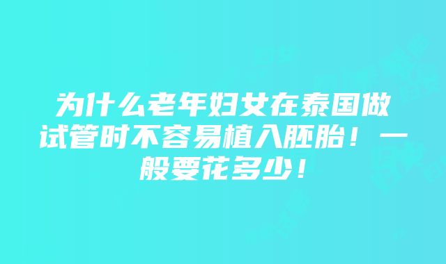 为什么老年妇女在泰国做试管时不容易植入胚胎！一般要花多少！