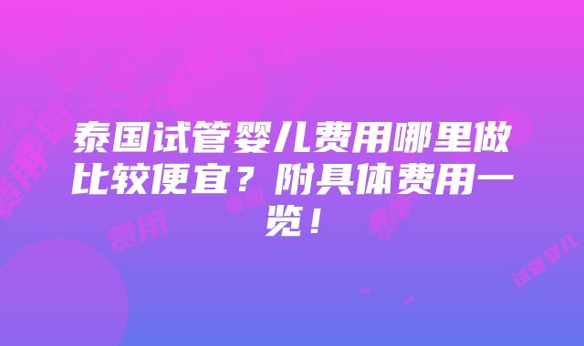 泰国试管婴儿费用哪里做比较便宜？附具体费用一览！