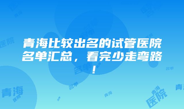 青海比较出名的试管医院名单汇总，看完少走弯路！