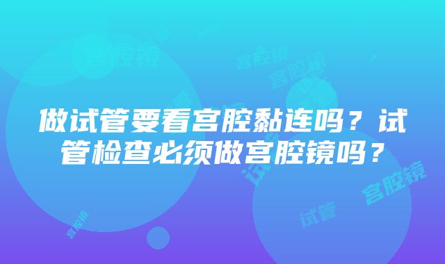 做试管要看宫腔黏连吗？试管检查必须做宫腔镜吗？