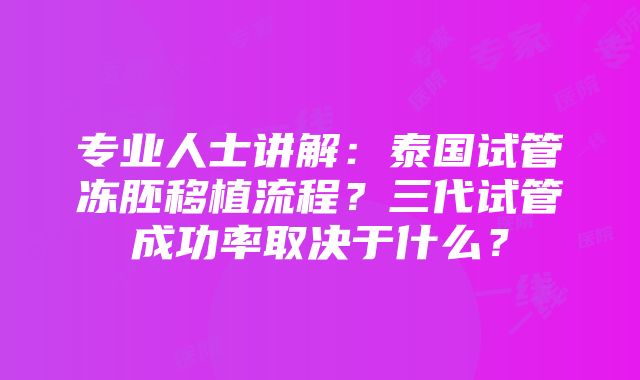 专业人士讲解：泰国试管冻胚移植流程？三代试管成功率取决于什么？