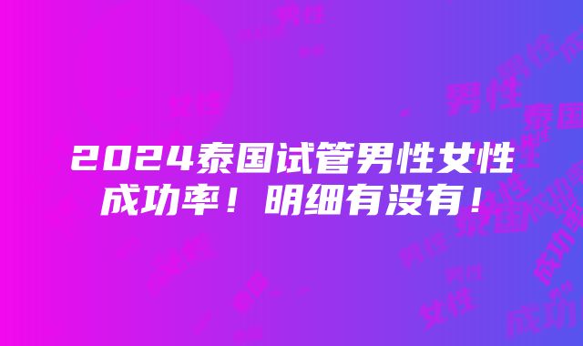 2024泰国试管男性女性成功率！明细有没有！