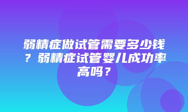 弱精症做试管需要多少钱？弱精症试管婴儿成功率高吗？