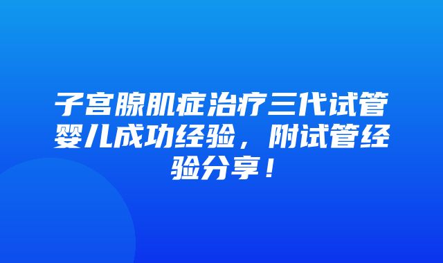 子宫腺肌症治疗三代试管婴儿成功经验，附试管经验分享！