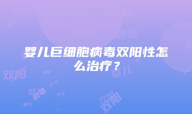 婴儿巨细胞病毒双阳性怎么治疗？