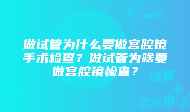 做试管为什么要做宫腔镜手术检查？做试管为啥要做宫腔镜检查？