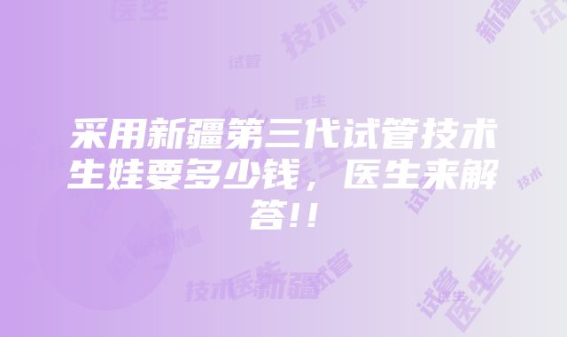 采用新疆第三代试管技术生娃要多少钱，医生来解答!！