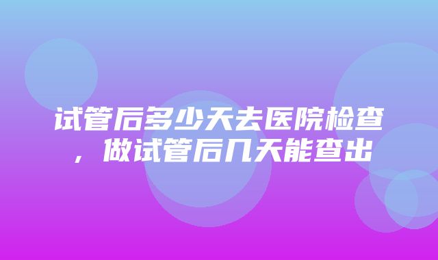 试管后多少天去医院检查，做试管后几天能查出