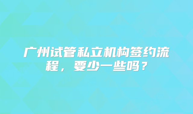 广州试管私立机构签约流程，要少一些吗？