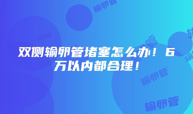 双侧输卵管堵塞怎么办！6万以内都合理！