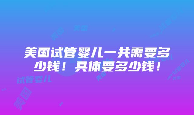 美国试管婴儿一共需要多少钱！具体要多少钱！