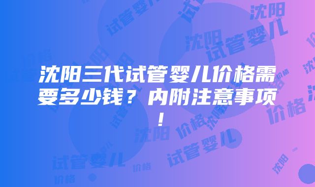 沈阳三代试管婴儿价格需要多少钱？内附注意事项！