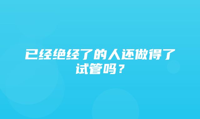 已经绝经了的人还做得了试管吗？