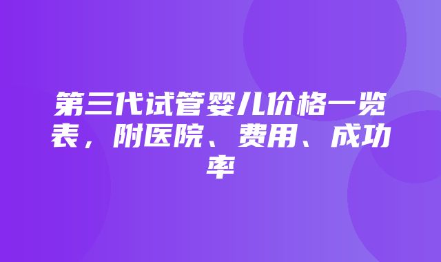 第三代试管婴儿价格一览表，附医院、费用、成功率