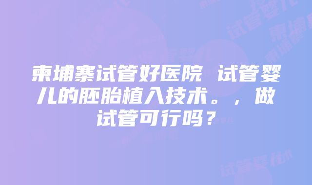 柬埔寨试管好医院 试管婴儿的胚胎植入技术。，做试管可行吗？