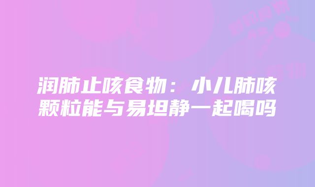 润肺止咳食物：小儿肺咳颗粒能与易坦静一起喝吗