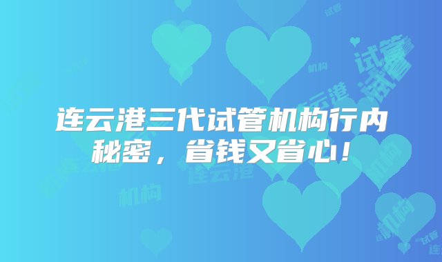 连云港三代试管机构行内秘密，省钱又省心！