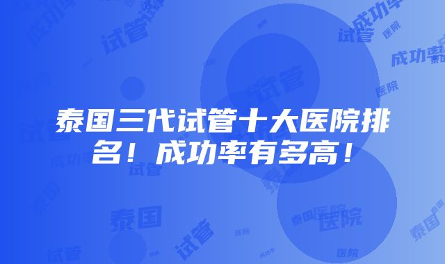 泰国三代试管十大医院排名！成功率有多高！