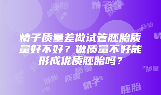 精子质量差做试管胚胎质量好不好？做质量不好能形成优质胚胎吗？