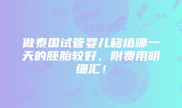 做泰国试管婴儿移植哪一天的胚胎较好，附费用明细汇！