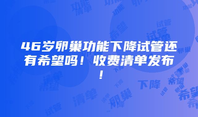 46岁卵巢功能下降试管还有希望吗！收费清单发布！