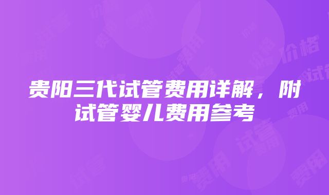 贵阳三代试管费用详解，附试管婴儿费用参考