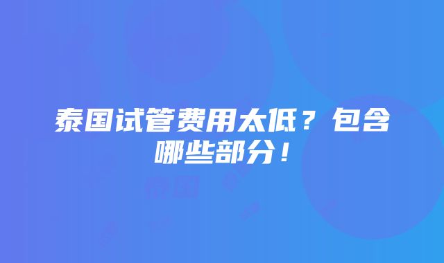 泰国试管费用太低？包含哪些部分！