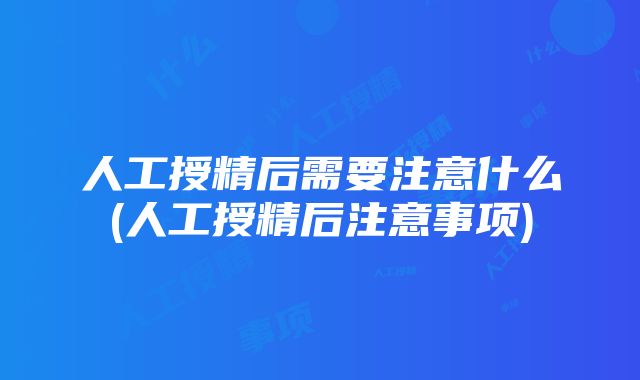 人工授精后需要注意什么(人工授精后注意事项)