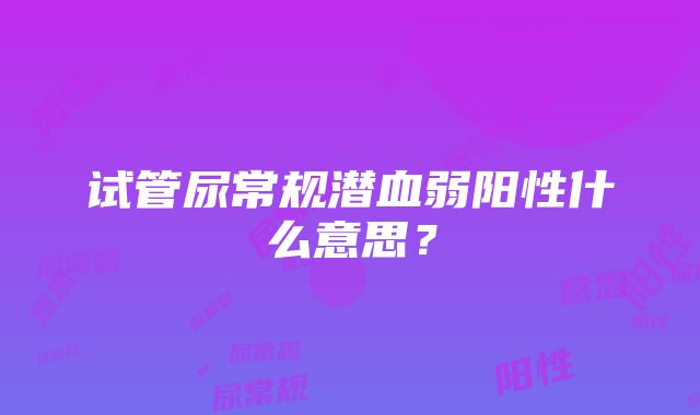 试管尿常规潜血弱阳性什么意思？