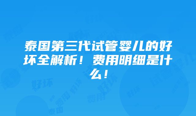 泰国第三代试管婴儿的好坏全解析！费用明细是什么！